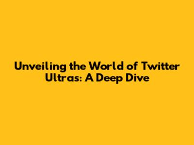 Unveiling the World of Twitter Ultras: A Deep Dive