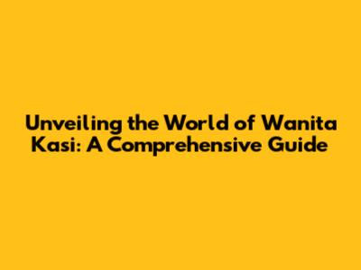 Unveiling the World of Wanita Kasi: A Comprehensive Guide