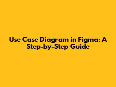 Use Case Diagram in Figma: A Step-by-Step Guide