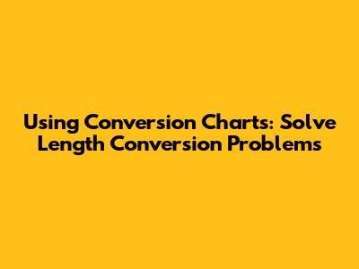 Using Conversion Charts: Solve Length Conversion Problems