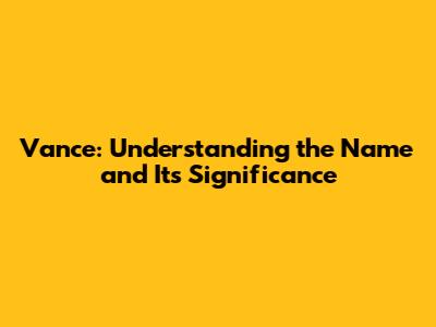 Vance: Understanding the Name and Its Significance