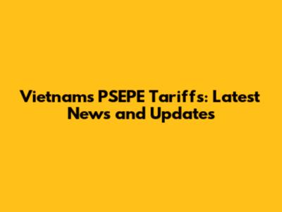 Vietnam's PSEPE Tariffs: Latest News and Updates