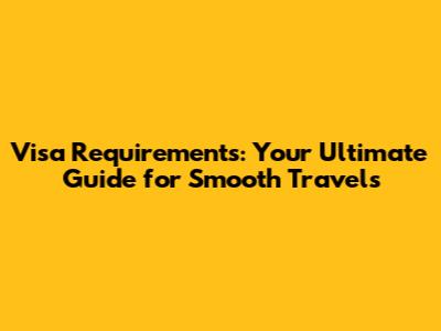 Visa Requirements: Your Ultimate Guide for Smooth Travels