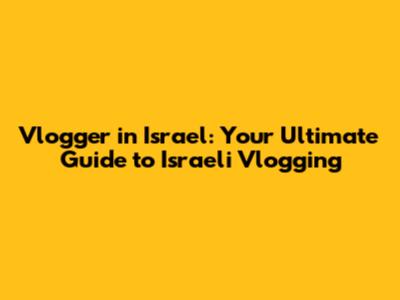 Vlogger in Israel: Your Ultimate Guide to Israeli Vlogging