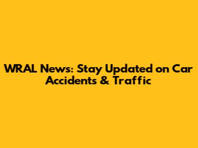 WRAL News: Stay Updated on Car Accidents & Traffic