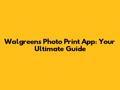 Walgreens Photo Print App: Your Ultimate Guide