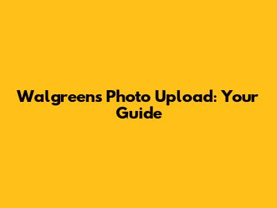 Walgreens Photo Upload: Your Guide