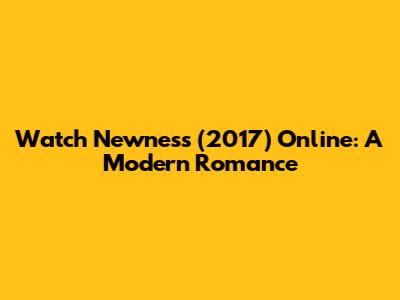 Watch Newness (2017) Online: A Modern Romance