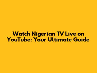 Watch Nigerian TV Live on YouTube: Your Ultimate Guide