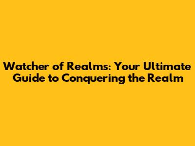 Watcher of Realms: Your Ultimate Guide to Conquering the Realm