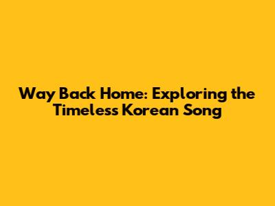 Way Back Home: Exploring the Timeless Korean Song