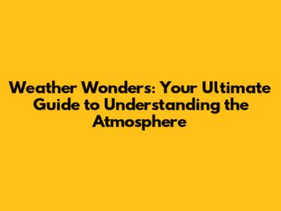 Weather Wonders: Your Ultimate Guide to Understanding the Atmosphere