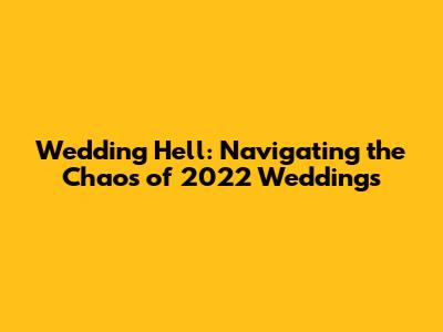 Wedding Hell: Navigating the Chaos of 2022 Weddings