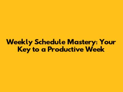 Weekly Schedule Mastery: Your Key to a Productive Week