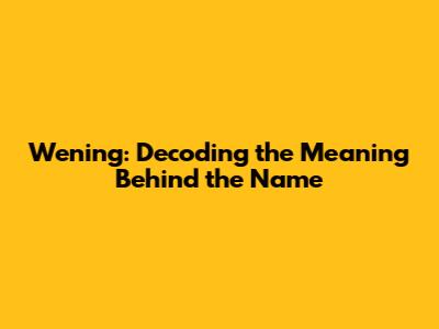 Wening: Decoding the Meaning Behind the Name