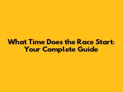 What Time Does the Race Start: Your Complete Guide