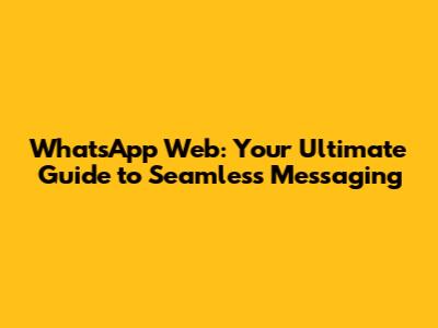 WhatsApp Web: Your Ultimate Guide to Seamless Messaging