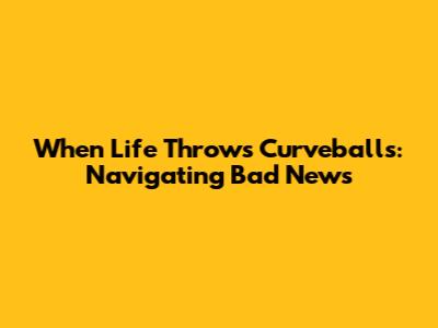 When Life Throws Curveballs: Navigating Bad News