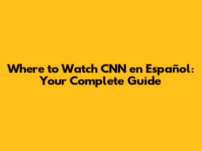 Where to Watch CNN en Español: Your Complete Guide