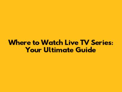 Where to Watch Live TV Series: Your Ultimate Guide