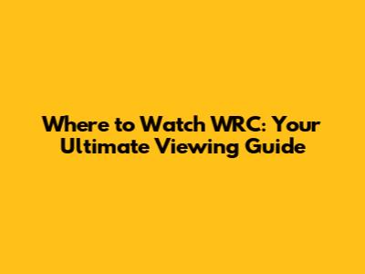 Where to Watch WRC: Your Ultimate Viewing Guide
