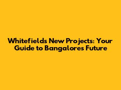 Whitefield's New Projects: Your Guide to Bangalore's Future