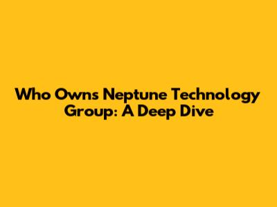 Who Owns Neptune Technology Group: A Deep Dive