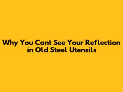 Why You Can't See Your Reflection in Old Steel Utensils