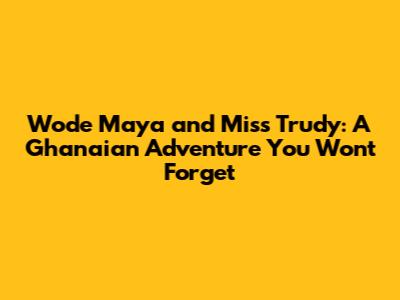 Wode Maya and Miss Trudy: A Ghanaian Adventure You Won't Forget