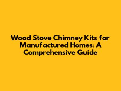 Wood Stove Chimney Kits for Manufactured Homes: A Comprehensive Guide