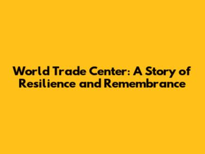 World Trade Center: A Story of Resilience and Remembrance