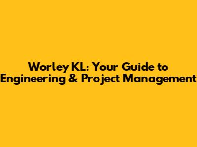 Worley KL: Your Guide to Engineering & Project Management