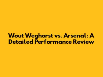 Wout Weghorst vs. Arsenal: A Detailed Performance Review