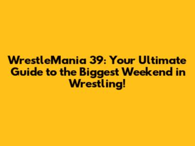 WrestleMania 39: Your Ultimate Guide to the Biggest Weekend in Wrestling!