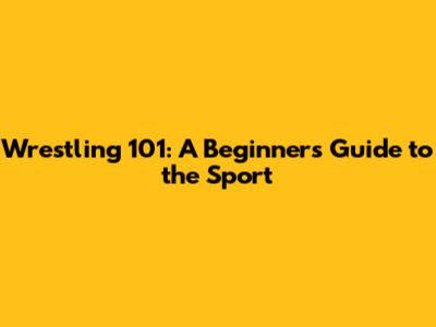 Wrestling 101: A Beginner's Guide to the Sport