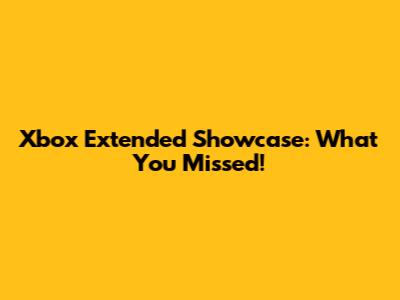 Xbox Extended Showcase: What You Missed!