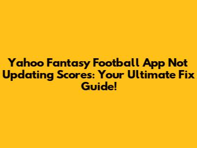 Yahoo Fantasy Football App Not Updating Scores: Your Ultimate Fix Guide!