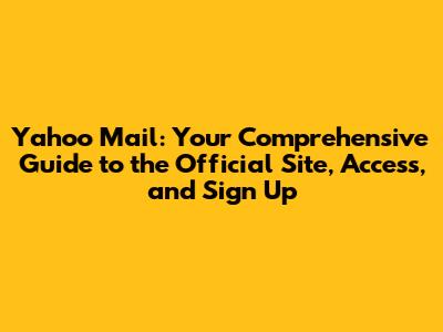 Yahoo Mail: Your Comprehensive Guide to the Official Site, Access, and Sign Up