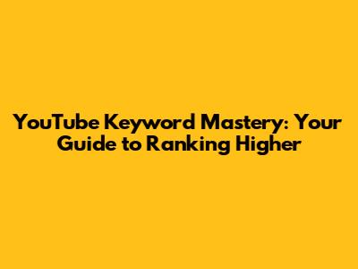 YouTube Keyword Mastery: Your Guide to Ranking Higher