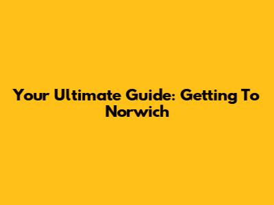 Your Ultimate Guide: Getting To Norwich