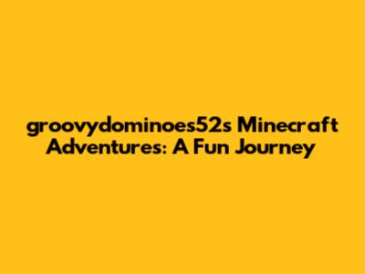 groovydominoes52's Minecraft Adventures: A Fun Journey