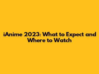 iAnime 2023: What to Expect and Where to Watch