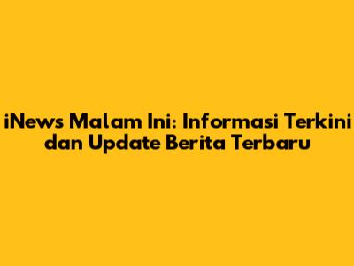 iNews Malam Ini: Informasi Terkini dan Update Berita Terbaru