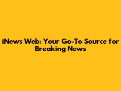 iNews Web: Your Go-To Source for Breaking News