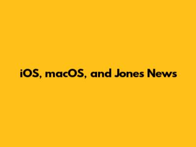 iOS, macOS, and Jones News