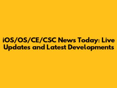 iOS/OS/CE/CSC News Today: Live Updates and Latest Developments