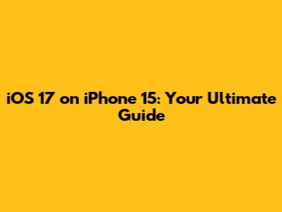 iOS 17 on iPhone 15: Your Ultimate Guide