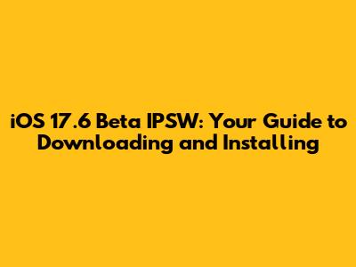iOS 17.6 Beta IPSW: Your Guide to Downloading and Installing