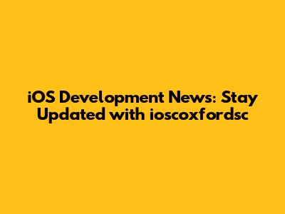 iOS Development News: Stay Updated with ioscoxfordsc