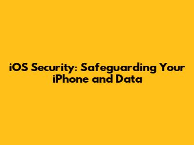 iOS Security: Safeguarding Your iPhone and Data